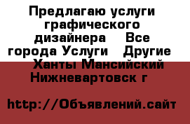 Предлагаю услуги графического дизайнера  - Все города Услуги » Другие   . Ханты-Мансийский,Нижневартовск г.